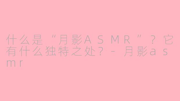 什么是“月影ASMR”？它有什么独特之处？-月影asmr