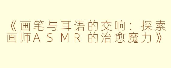 《画笔与耳语的交响：探索画师ASMR的治愈魔力》
