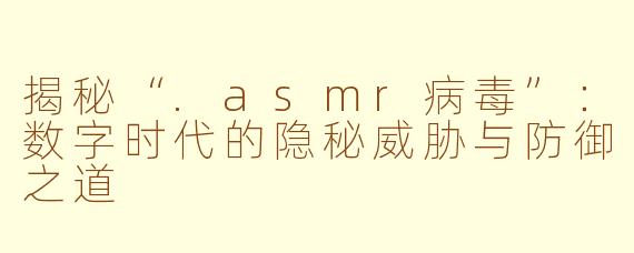 揭秘“.asmr病毒”:数字时代的隐秘威胁与防御之道