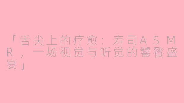 「舌尖上的疗愈：寿司ASMR，一场视觉与听觉的饕餮盛宴」