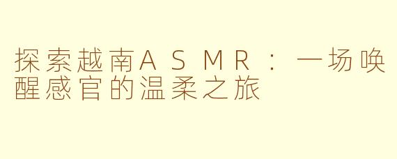 探索越南ASMR：一场唤醒感官的温柔之旅