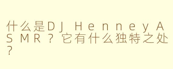什么是DJHenneyASMR？它有什么独特之处？