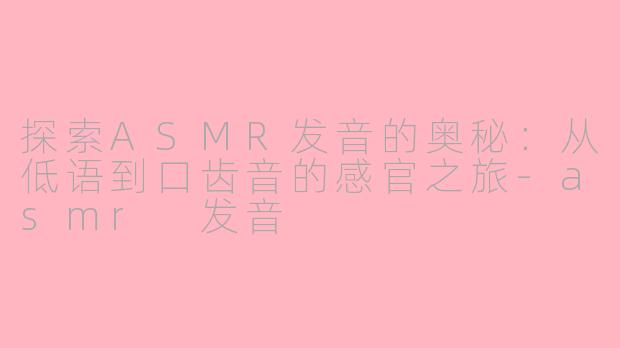探索ASMR发音的奥秘：从低语到口齿音的感官之旅-asmr 发音