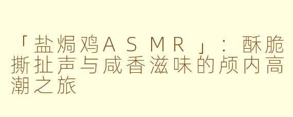 「盐焗鸡ASMR」：酥脆撕扯声与咸香滋味的颅内高潮之旅
