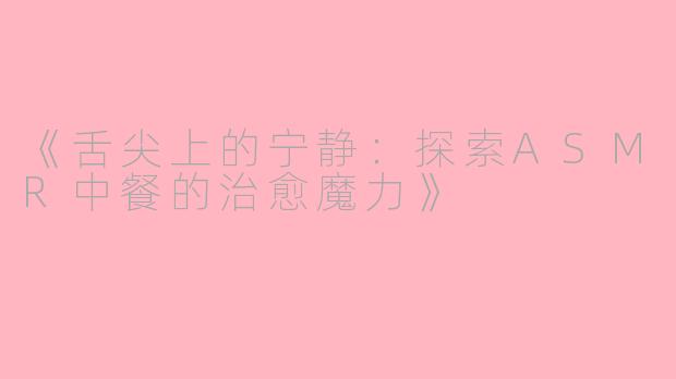 《舌尖上的宁静：探索ASMR中餐的治愈魔力》