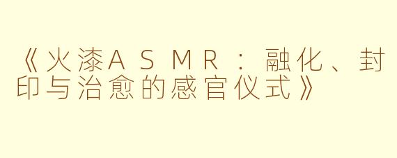 《火漆ASMR：融化、封印与治愈的感官仪式》