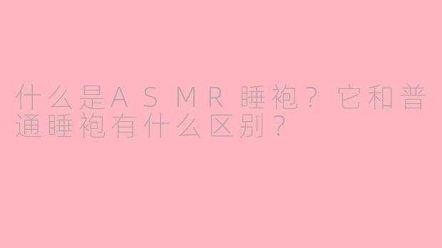 什么是ASMR睡袍？它和普通睡袍有什么区别？
