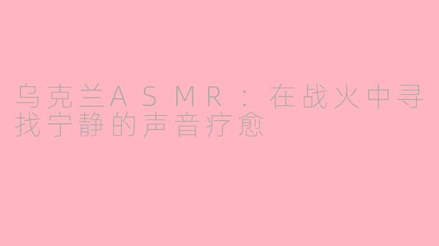 乌克兰ASMR：在战火中寻找宁静的声音疗愈