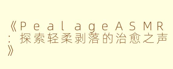 《PealageASMR：探索轻柔剥落的治愈之声》