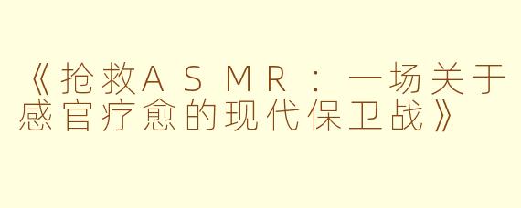 《抢救ASMR：一场关于感官疗愈的现代保卫战》