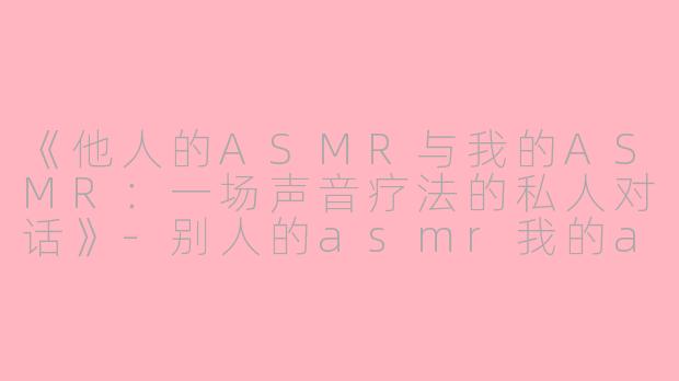 《他人的ASMR与我的ASMR：一场声音疗法的私人对话》-别人的asmr我的asmr