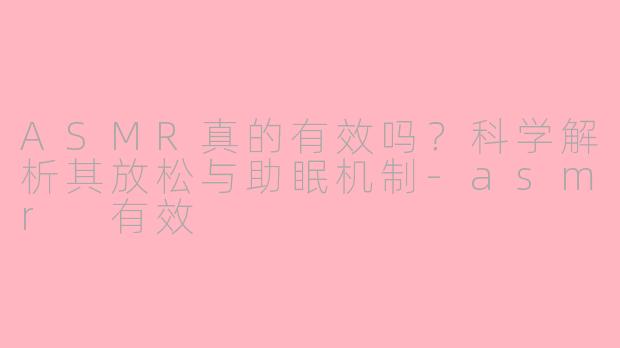 ASMR真的有效吗？科学解析其放松与助眠机制-asmr 有效