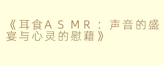 《耳食ASMR：声音的盛宴与心灵的慰藉》