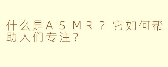 什么是ASMR？它如何帮助人们专注？