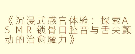 《沉浸式感官体验：探索ASMR锁骨口腔音与舌尖颤动的治愈魔力》