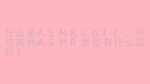 什么是ASMRsoft，它与其他ASMR类型有什么区别？