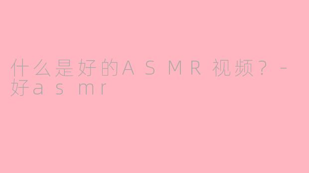 什么是好的ASMR视频？-好asmr