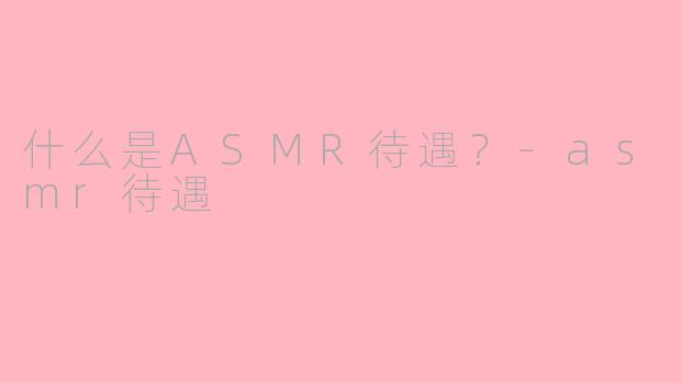 什么是ASMR待遇？-asmr待遇