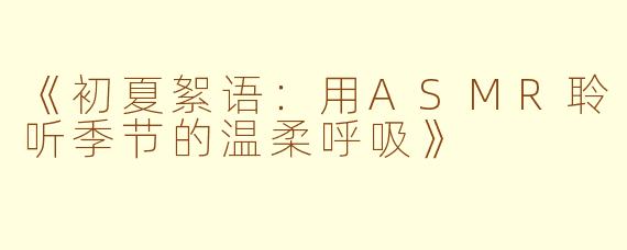 《初夏絮语：用ASMR聆听季节的温柔呼吸》