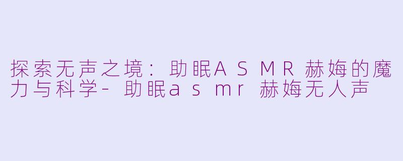 探索无声之境：助眠ASMR赫娒的魔力与科学-助眠asmr赫娒无人声