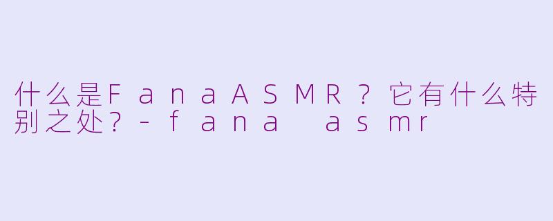 什么是FanaASMR？它有什么特别之处？-fana asmr