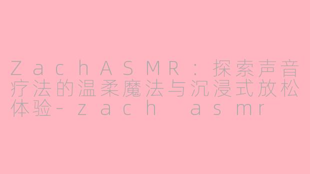 ZachASMR：探索声音疗法的温柔魔法与沉浸式放松体验-zach asmr