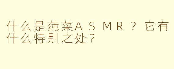 什么是莼菜ASMR？它有什么特别之处？