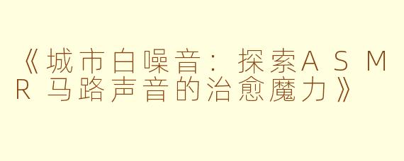 《城市白噪音：探索ASMR马路声音的治愈魔力》