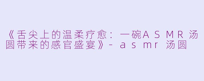 《舌尖上的温柔疗愈：一碗ASMR汤圆带来的感官盛宴》-asmr汤圆
