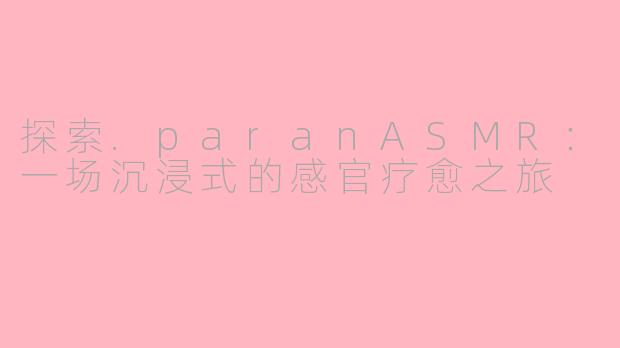 探索.paranASMR：一场沉浸式的感官疗愈之旅