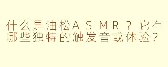 什么是油松ASMR？它有哪些独特的触发音或体验？