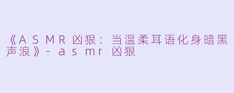 《ASMR凶狠：当温柔耳语化身暗黑声浪》-asmr凶狠