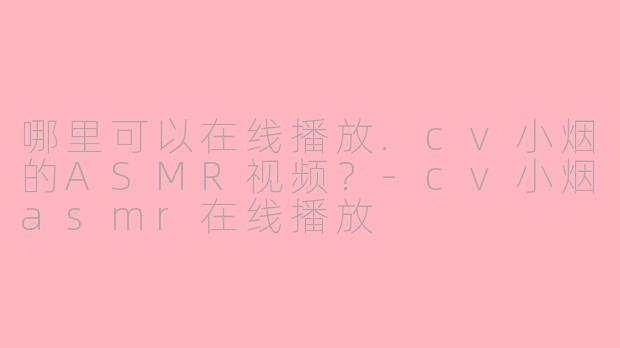 哪里可以在线播放.cv小烟的ASMR视频?