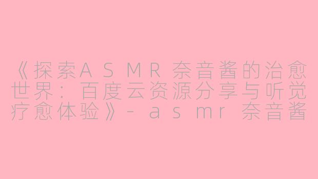 《探索ASMR奈音酱的治愈世界：百度云资源分享与听觉疗愈体验》-asmr奈音酱百度云