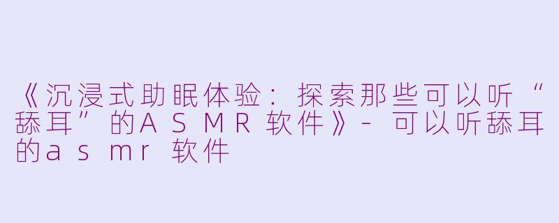 《沉浸式助眠体验：探索那些可以听“舔耳”的ASMR软件》-可以听舔耳的asmr软件