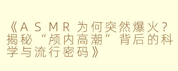 《ASMR为何突然爆火？揭秘“颅内高潮”背后的科学与流行密码》