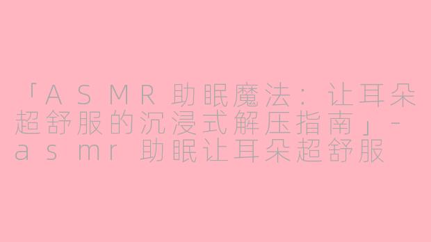 「ASMR助眠魔法：让耳朵超舒服的沉浸式解压指南」-asmr助眠让耳朵超舒服