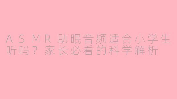 ASMR助眠音频适合小学生听吗？家长必看的科学解析