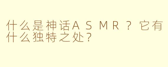 什么是神话ASMR？它有什么独特之处？