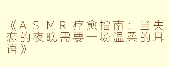 《ASMR疗愈指南：当失恋的夜晚需要一场温柔的耳语》