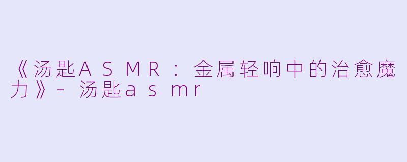 《汤匙ASMR：金属轻响中的治愈魔力》-汤匙asmr