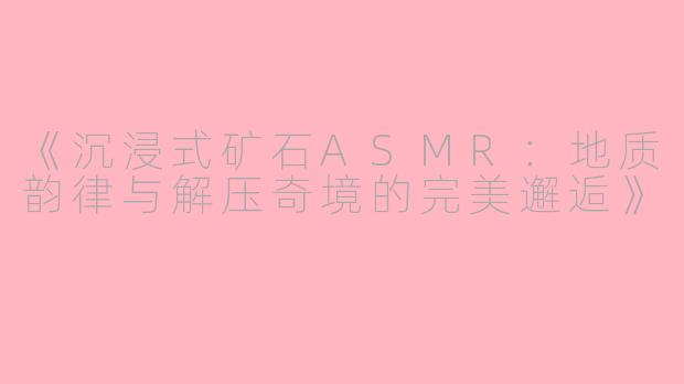《沉浸式矿石ASMR：地质韵律与解压奇境的完美邂逅》