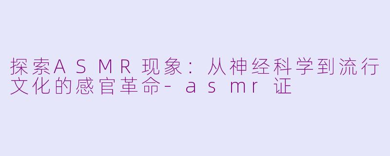 探索ASMR现象：从神经科学到流行文化的感官革命-asmr证