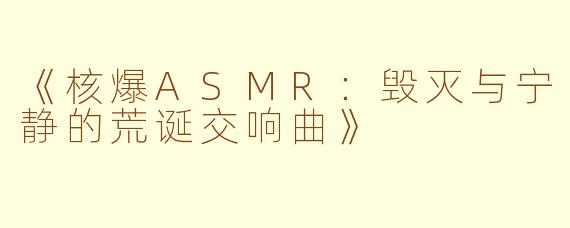 《核爆ASMR：毁灭与宁静的荒诞交响曲》