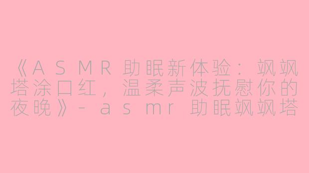 《ASMR助眠新体验：飒飒塔涂口红，温柔声波抚慰你的夜晚》-asmr助眠飒飒塔涂口红