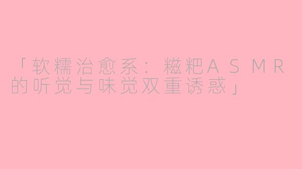 「软糯治愈系：糍粑ASMR的听觉与味觉双重诱惑」