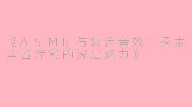 《ASMR与复合音效：探索声音疗愈的深层魅力》
