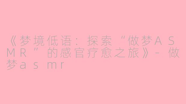 《梦境低语：探索“做梦ASMR”的感官疗愈之旅》-做梦asmr