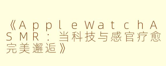《AppleWatchASMR：当科技与感官疗愈完美邂逅》