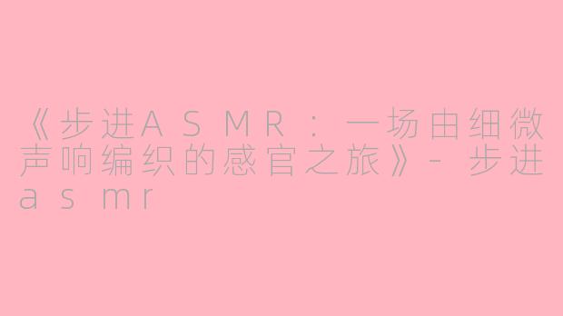 《步进ASMR：一场由细微声响编织的感官之旅》-步进asmr
